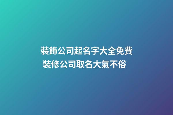 裝飾公司起名字大全免費 裝修公司取名大氣不俗-第1張-公司起名-玄機派